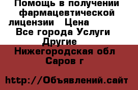 Помощь в получении фармацевтической лицензии › Цена ­ 1 000 - Все города Услуги » Другие   . Нижегородская обл.,Саров г.